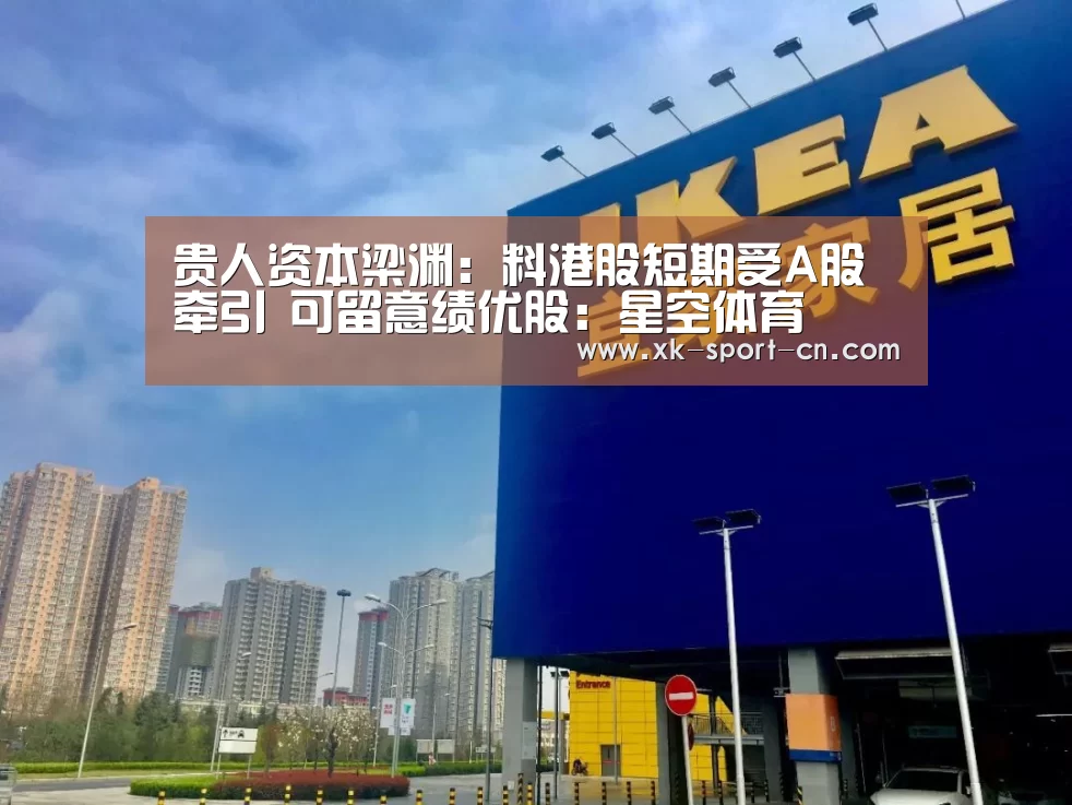 贵人资本梁渊:料港股短期受A股牵引 可留意绩优股:星空体育(图2) 星空体育网站
